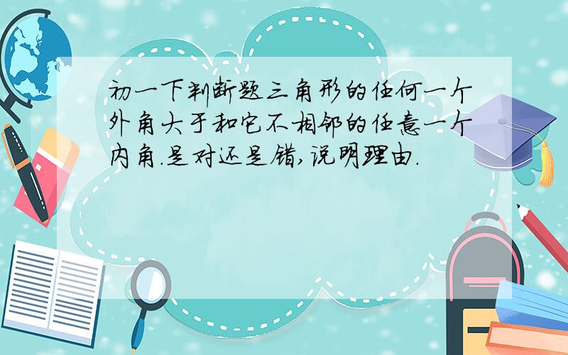 初一下判断题三角形的任何一个外角大于和它不相邻的任意一个内角.是对还是错,说明理由.