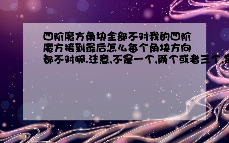 四阶魔方角块全部不对我的四阶魔方接到最后怎么每个角块方向都不对啊.注意,不是一个,两个或者三个,是位置对的,但是方向不对,每个都这样.换句话说,用R,D',R',D这个方法没有用.用 MR2,U2,MR2,T