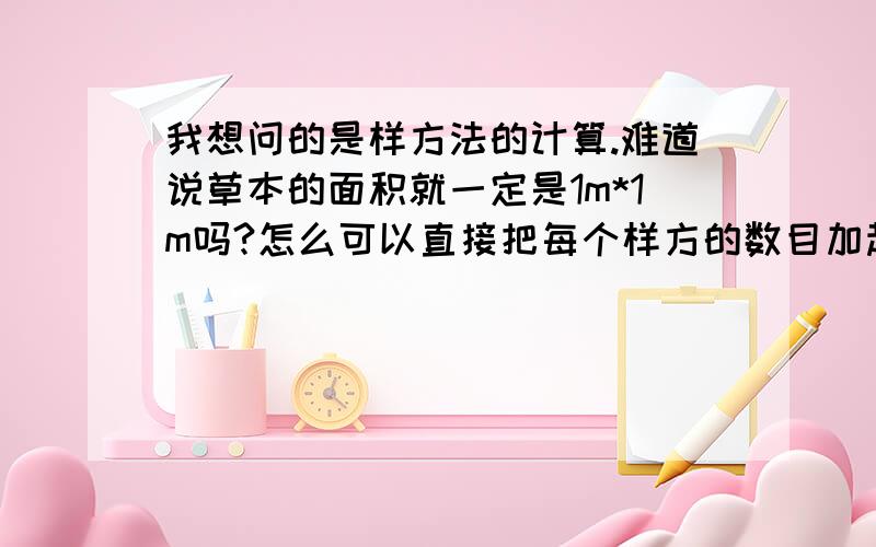 我想问的是样方法的计算.难道说草本的面积就一定是1m*1m吗?怎么可以直接把每个样方的数目加起来直接除以洋房个数啊?我都乱极了,到底是怎么计算样方法种群密度?能不能讲详细一点.