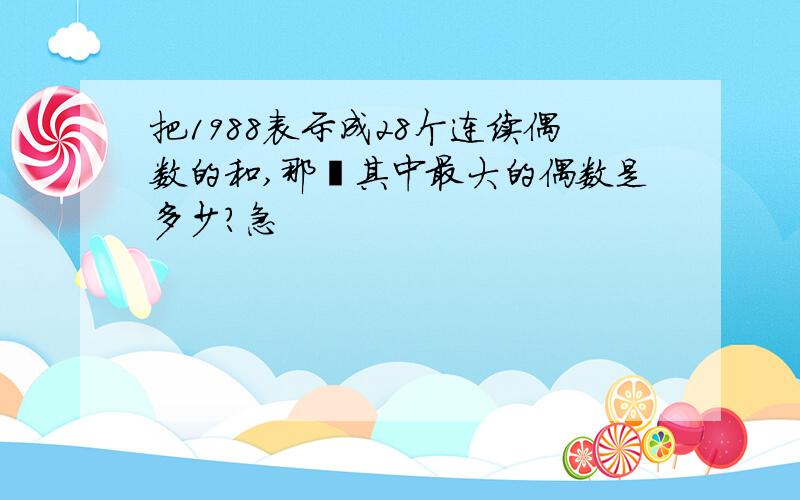 把1988表示成28个连续偶数的和,那麽其中最大的偶数是多少?急