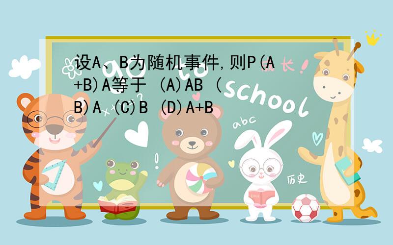 设A、B为随机事件,则P(A+B)A等于 (A)AB (B)A (C)B (D)A+B