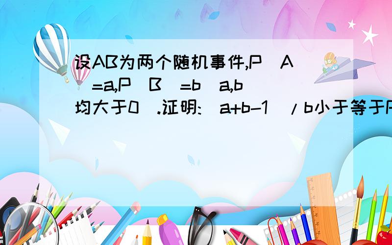 设AB为两个随机事件,P(A)=a,P(B)=b(a,b均大于0).证明:(a+b-1)/b小于等于P(A|B)小于等于a/b