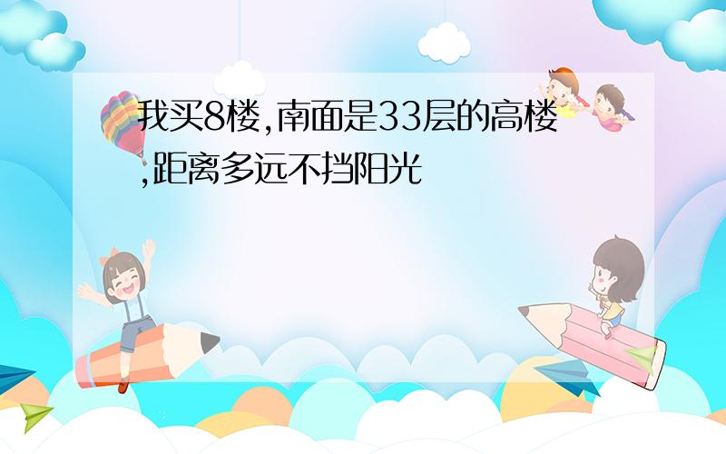 我买8楼,南面是33层的高楼,距离多远不挡阳光