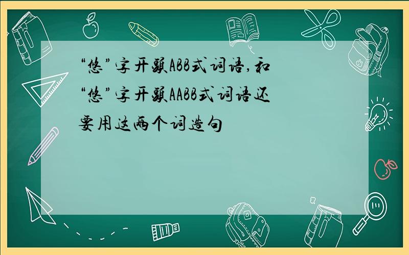 “悠”字开头ABB式词语,和“悠”字开头AABB式词语还要用这两个词造句