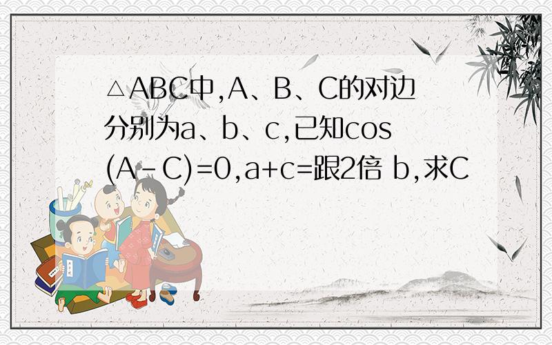 △ABC中,A、B、C的对边分别为a、b、c,已知cos(A-C)=0,a+c=跟2倍 b,求C