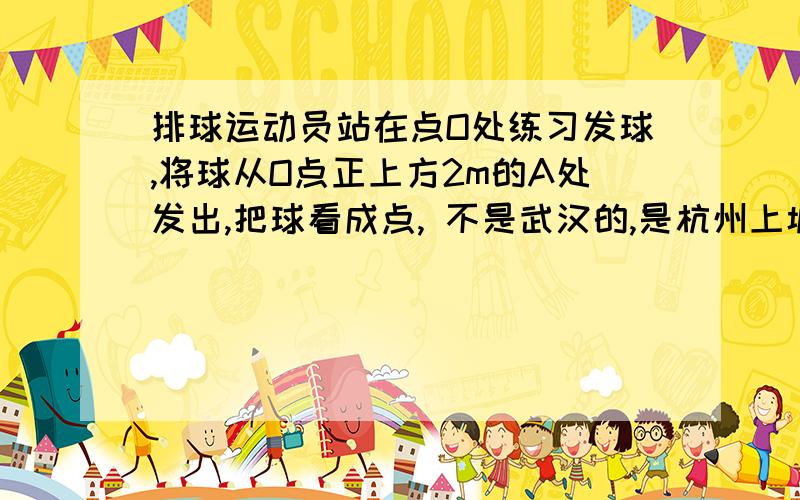 排球运动员站在点O处练习发球,将球从O点正上方2m的A处发出,把球看成点, 不是武汉的,是杭州上城2012的排球运动员站在点O处练习发球,将球从O点正上方2m的A处发出,把球看成点,其运行的高度y