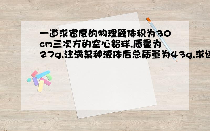 一道求密度的物理题体积为30cm三次方的空心铝球,质量为27g,注满某种液体后总质量为43g,求该液体的密度.