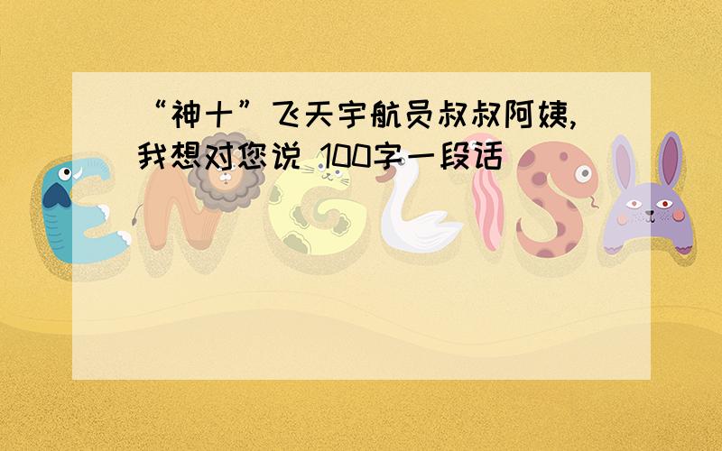 “神十”飞天宇航员叔叔阿姨,我想对您说 100字一段话