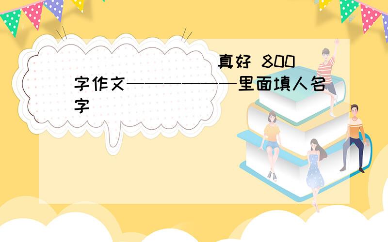 ________真好 800字作文——————里面填人名字