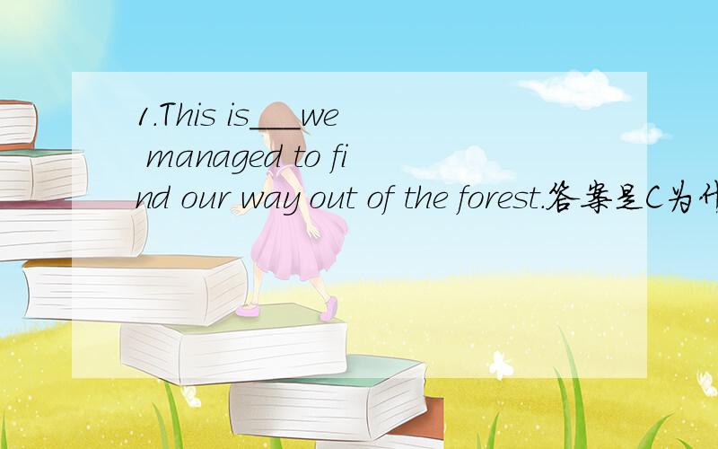 1.This is___we managed to find our way out of the forest.答案是C为什么不选A呢?A.that B.reason why C.how D.what2.He made___he wouldn't change his mind.答案是B为什么不选A呢?A.that quite clear B.it quite clear C.quite clear D.how clear