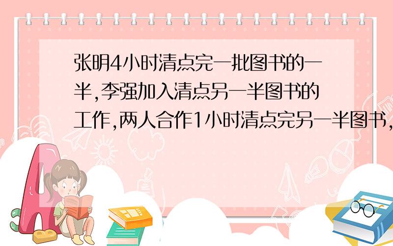 张明4小时清点完一批图书的一半,李强加入清点另一半图书的工作,两人合作1小时清点完另一半图书,如果李强单独清点这批图书需要几小时?（把过程列上）