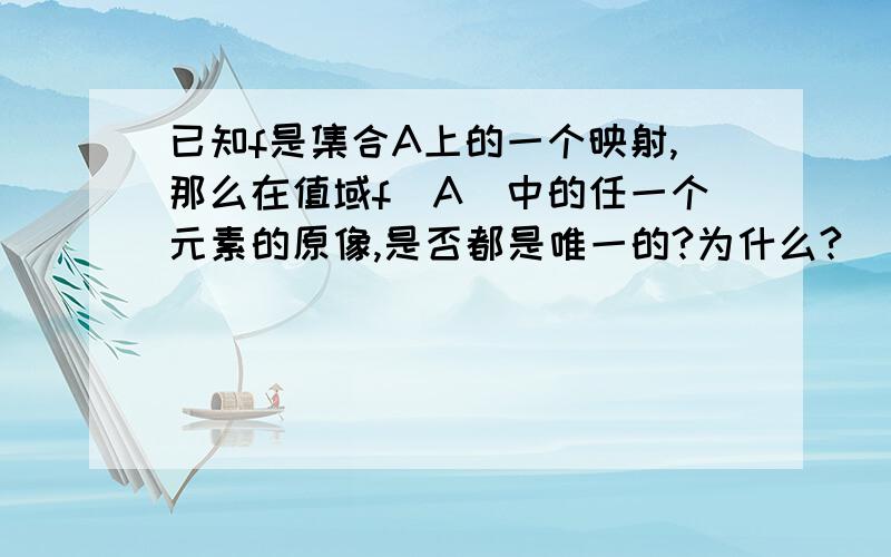 已知f是集合A上的一个映射,那么在值域f(A)中的任一个元素的原像,是否都是唯一的?为什么?