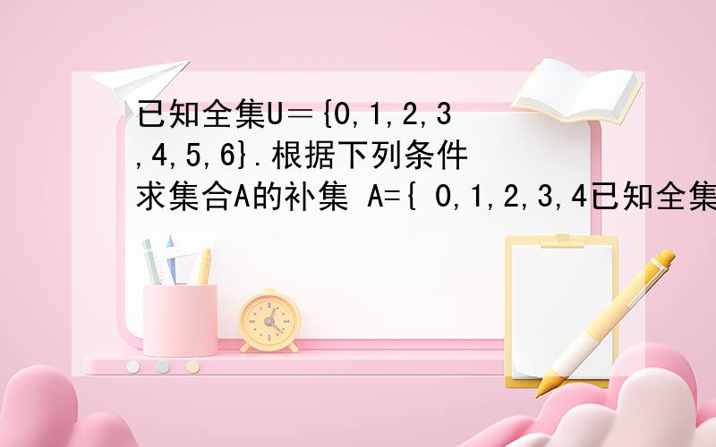 已知全集U＝{0,1,2,3,4,5,6}.根据下列条件求集合A的补集 A={ 0,1,2,3,4已知全集U＝{0,1,2,3,4,5,6}.根据下列条件求集合A的补集A={ 0,1,2,3,4,5,6 }A=空集