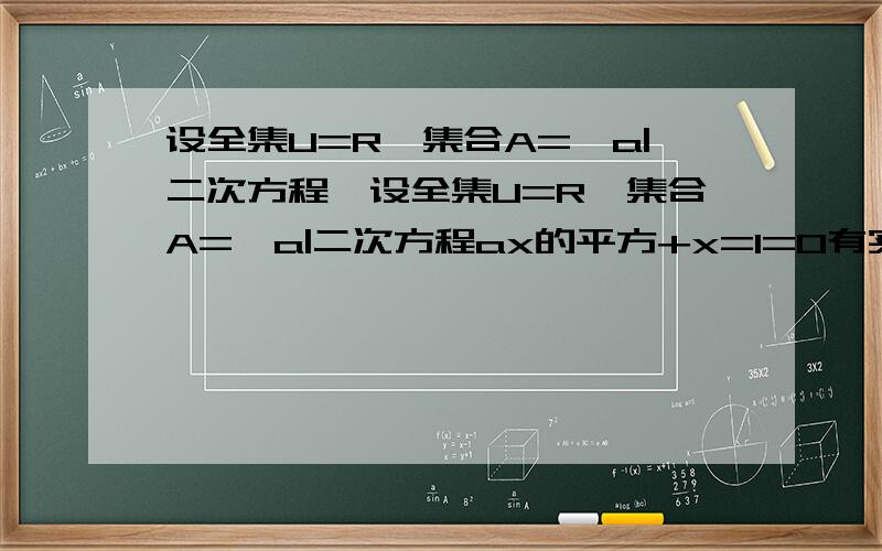 设全集U=R,集合A={a|二次方程}设全集U=R,集合A={a|二次方程ax的平方+x=1=0有实根},求CUA是集合A={a|二次方程ax的平方+x+1=0有实根}，