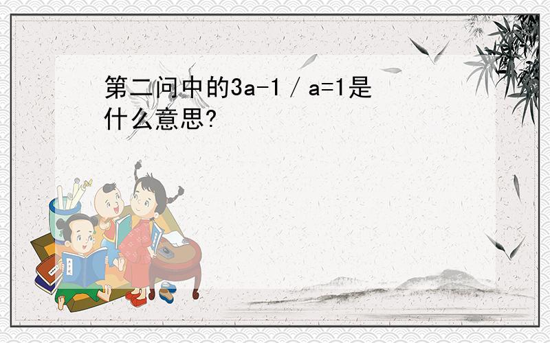 第二问中的3a-1／a=1是什么意思?