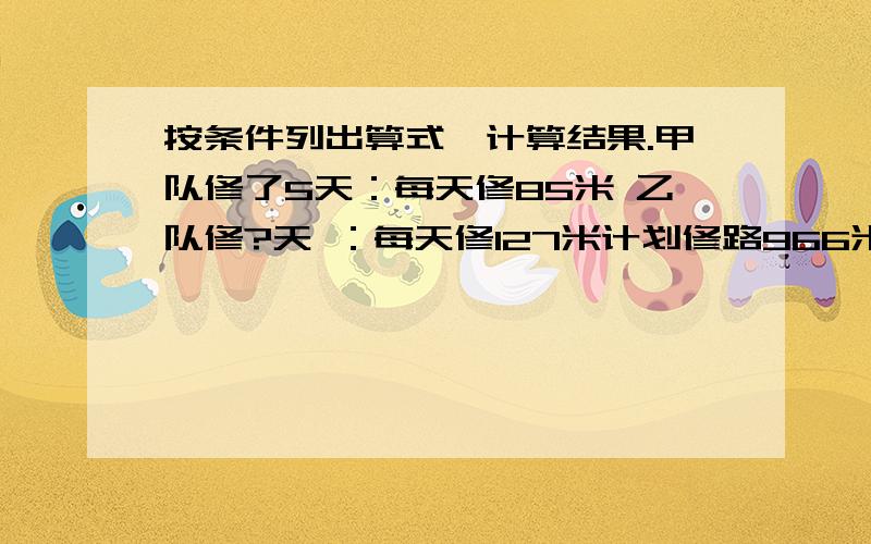 按条件列出算式,计算结果.甲队修了5天：每天修85米 乙队修?天 ：每天修127米计划修路966米 请问乙队修了多少天?