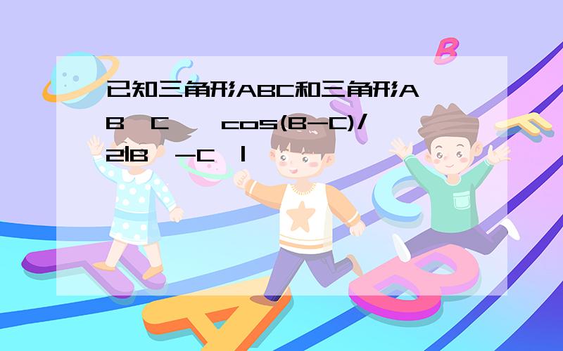 已知三角形ABC和三角形A'B'C',cos(B-C)/2|B'-C'|