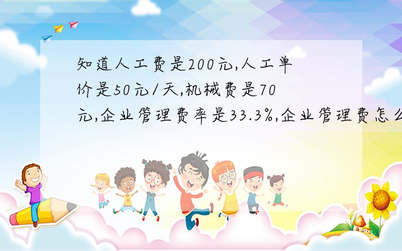 知道人工费是200元,人工单价是50元/天,机械费是70元,企业管理费率是33.3%,企业管理费怎么计算捏?= = 、、、、