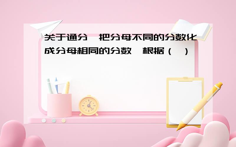 关于通分,把分母不同的分数化成分母相同的分数,根据（ ）