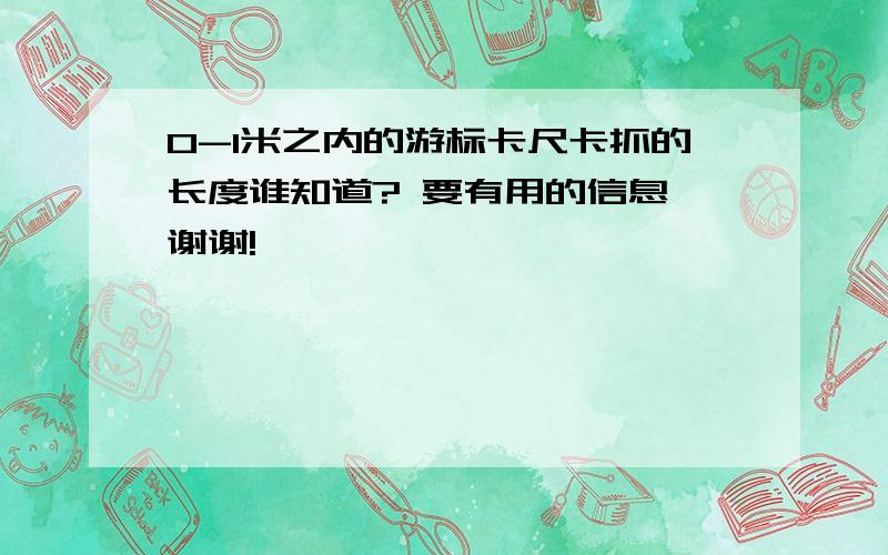 0-1米之内的游标卡尺卡抓的长度谁知道? 要有用的信息,谢谢!