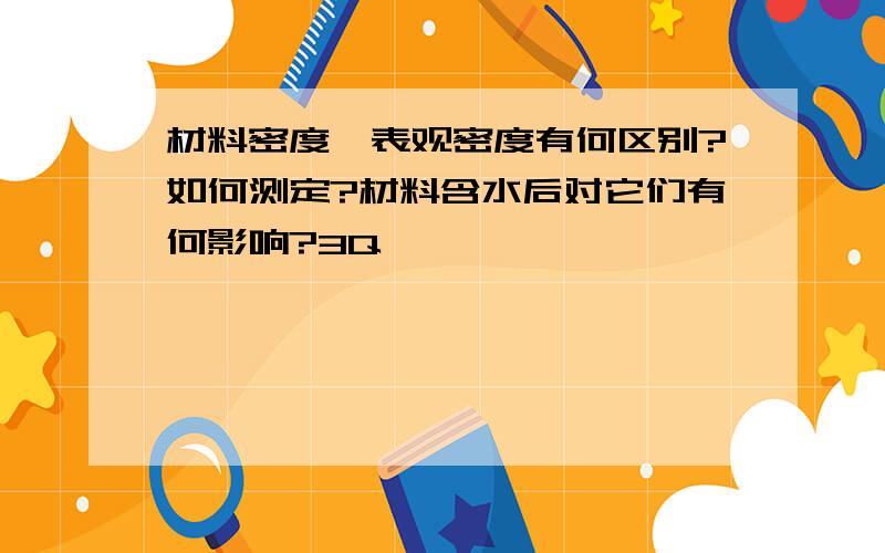 材料密度,表观密度有何区别?如何测定?材料含水后对它们有何影响?3Q