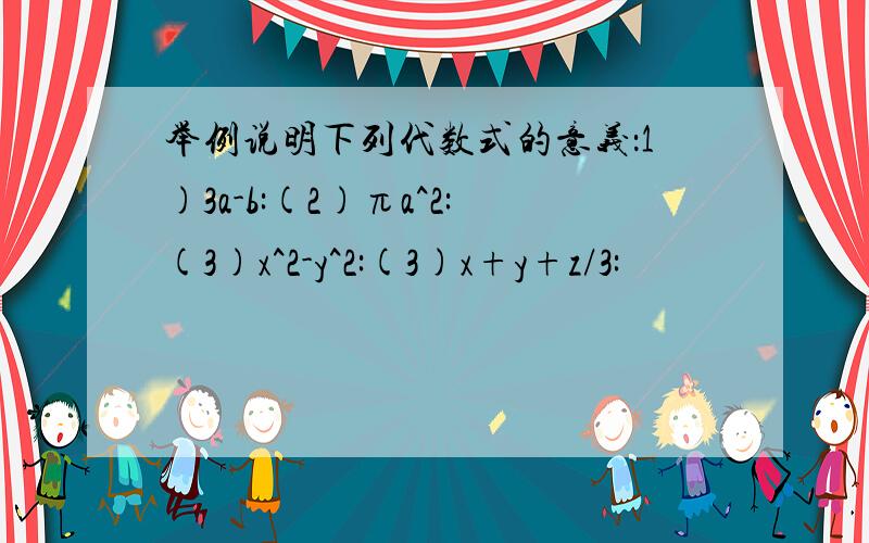 举例说明下列代数式的意义：1)3a-b:(2)πa^2:(3)x^2-y^2:(3)x+y+z/3: