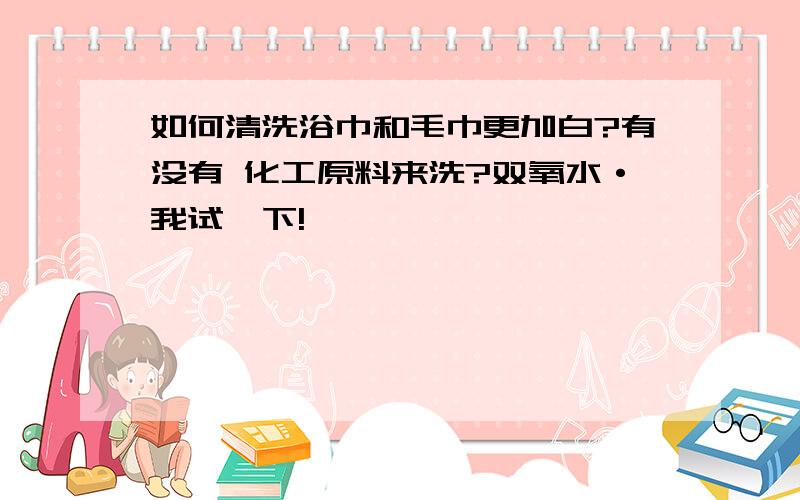 如何清洗浴巾和毛巾更加白?有没有 化工原料来洗?双氧水·我试一下!