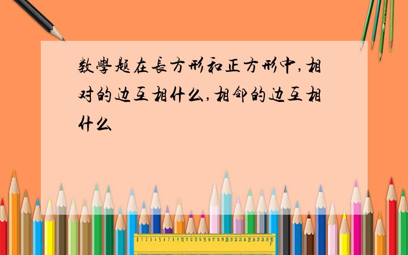 数学题在长方形和正方形中,相对的边互相什么,相邻的边互相什么