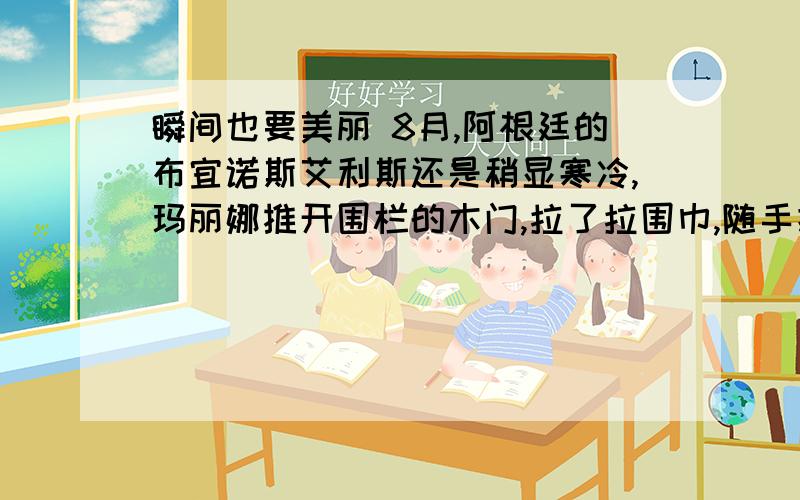 瞬间也要美丽 8月,阿根廷的布宜诺斯艾利斯还是稍显寒冷,玛丽娜推开围栏的木门,拉了拉围巾,随手把一袋垃圾放进了左边的垃圾桶里,右边的垃圾桶里正蹲着一个拾荒的孩子.在帕雷尔摩德富