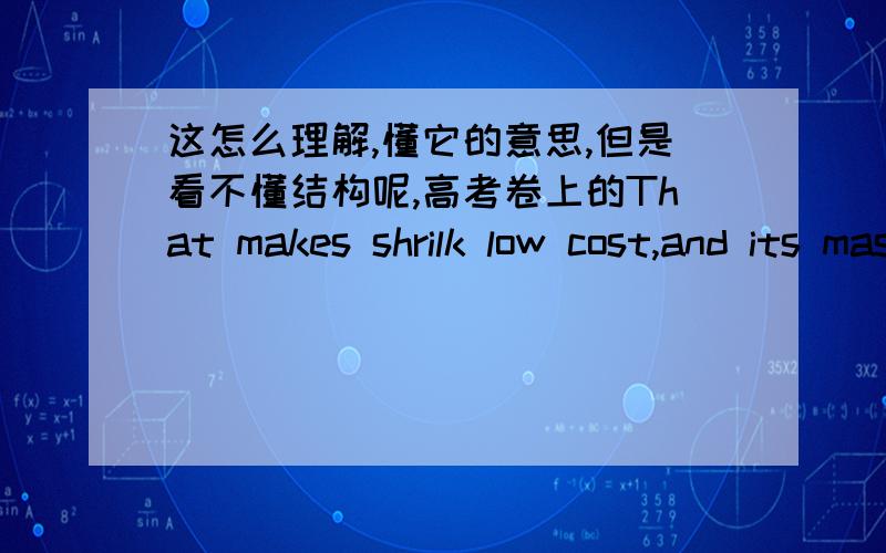 这怎么理解,懂它的意思,但是看不懂结构呢,高考卷上的That makes shrilk low cost,and its mass production possible should it be used for products demanding a lot of material.（shrilk是一种物质）