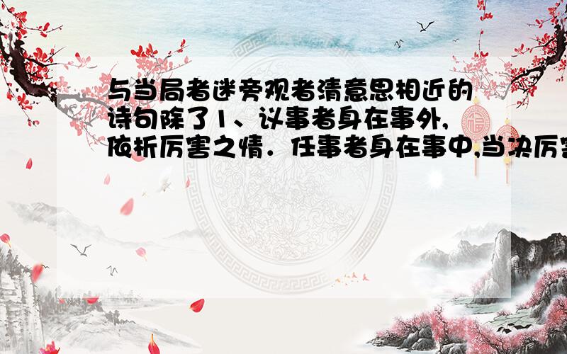 与当局者迷旁观者清意思相近的诗句除了1、议事者身在事外,依析厉害之情．任事者身在事中,当决厉害之虑2、苏轼的《题西林壁》还有吗?