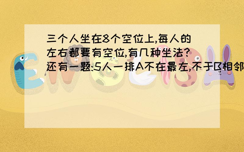 三个人坐在8个空位上,每人的左右都要有空位,有几种坐法?还有一题:5人一排A不在最左,不于B相邻有几种坐法?