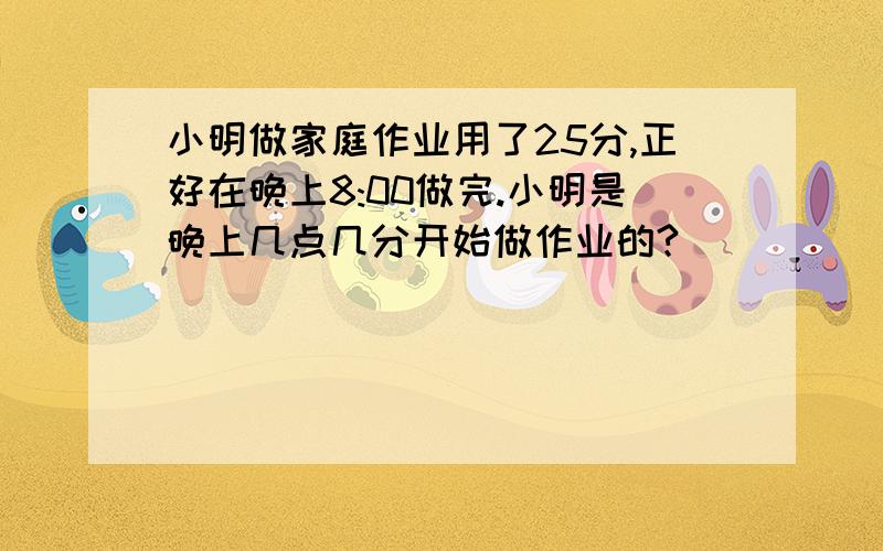 小明做家庭作业用了25分,正好在晚上8:00做完.小明是晚上几点几分开始做作业的?