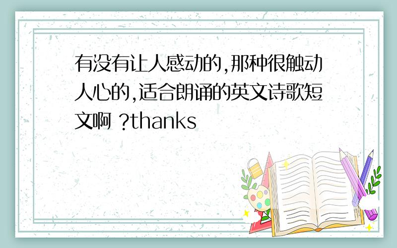 有没有让人感动的,那种很触动人心的,适合朗诵的英文诗歌短文啊 ?thanks