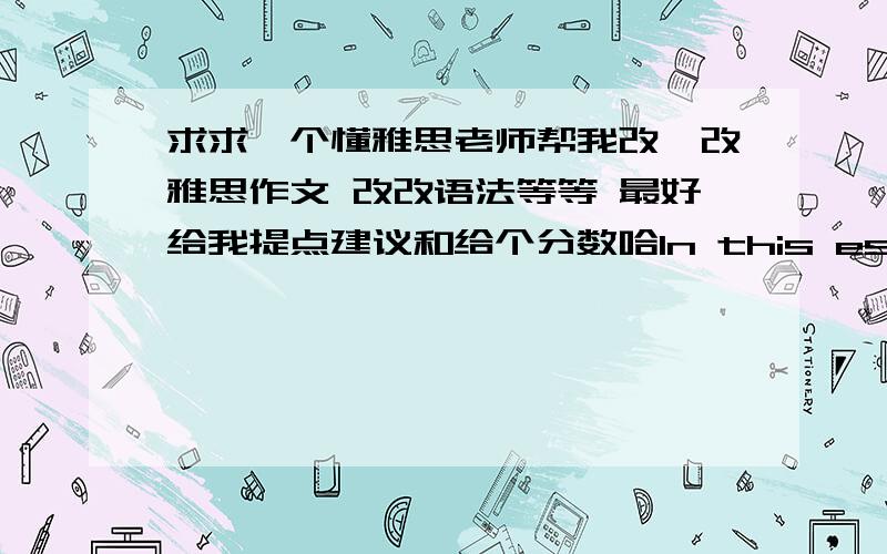 求求一个懂雅思老师帮我改一改雅思作文 改改语法等等 最好给我提点建议和给个分数哈In this essay, i will attempt to find out the main causes of these problems and provide some useful measures which may control them.