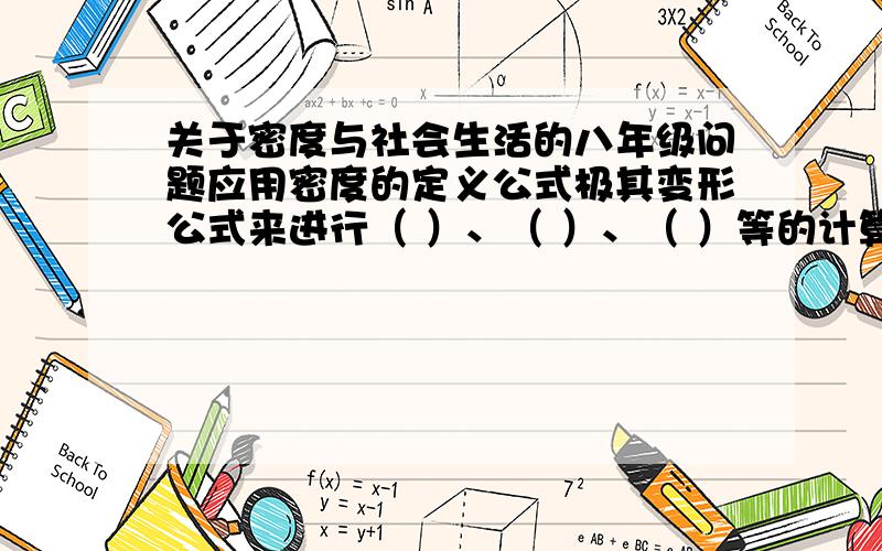 关于密度与社会生活的八年级问题应用密度的定义公式极其变形公式来进行（ ）、（ ）、（ ）等的计算,常见的密度计算问题还有（ ）、 （ ）、（ ）