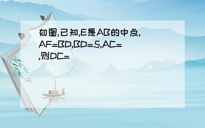 如图,已知,E是AB的中点,AF=BD,BD=5,AC=,则DC=( )