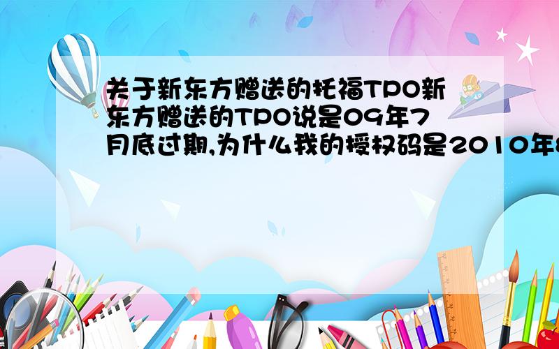 关于新东方赠送的托福TPO新东方赠送的TPO说是09年7月底过期,为什么我的授权码是2010年8月31日过期?搞不懂了.我现在还不想做,但又怕不做浪费了,我就是想参考下，现在连那个软件都装不上