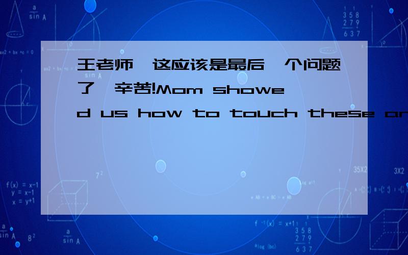 王老师,这应该是最后一个问题了,辛苦!Mom showed us how to touch these animals with our hands flat,so we would not scratch them with our nails.这句话这怎么翻译啊?