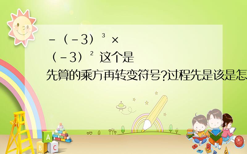 －（－3）³ × （－3）² 这个是先算的乘方再转变符号?过程先是该是怎样?