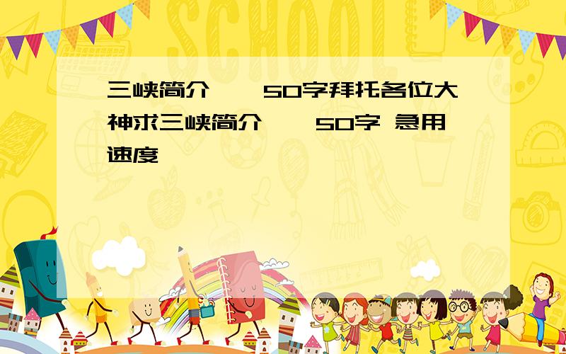 三峡简介——50字拜托各位大神求三峡简介——50字 急用速度