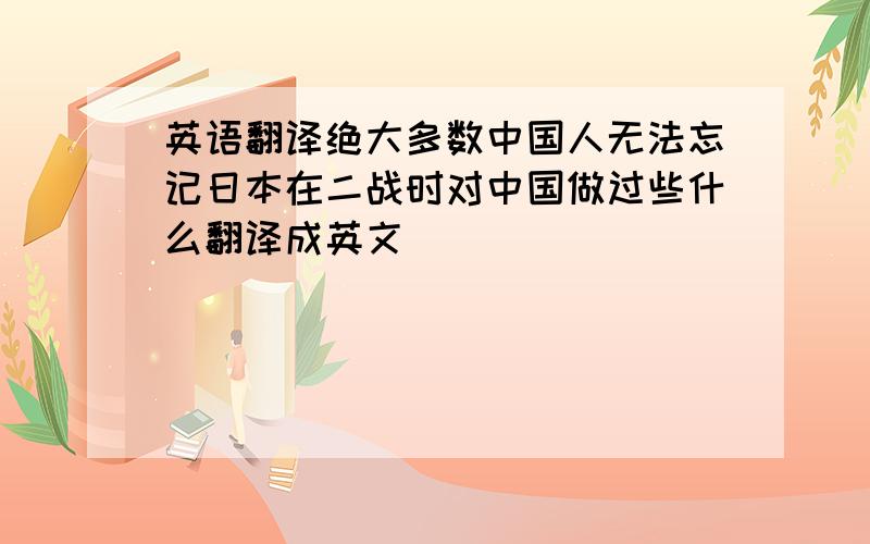 英语翻译绝大多数中国人无法忘记日本在二战时对中国做过些什么翻译成英文