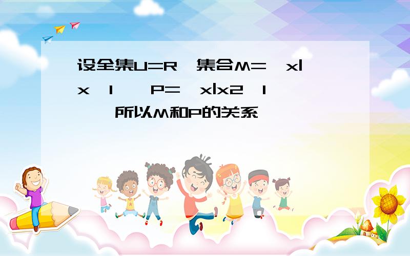 设全集U=R,集合M={x|x＞1},P={x|x2＞1},所以M和P的关系