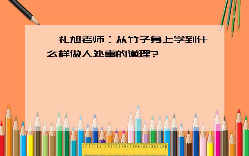 蔡礼旭老师：从竹子身上学到什么样做人处事的道理?