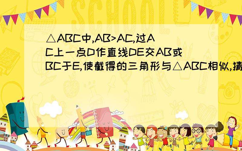 △ABC中,AB>AC,过AC上一点D作直线DE交AB或BC于E,使截得的三角形与△ABC相似,猜想一下这样的直线最多可作几条?