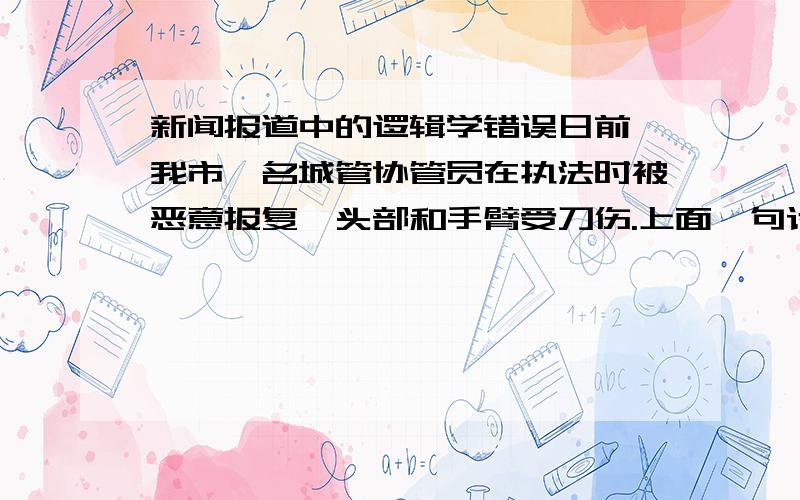 新闻报道中的逻辑学错误日前,我市一名城管协管员在执法时被恶意报复,头部和手臂受刀伤.上面一句话违反了逻辑学哪些规律