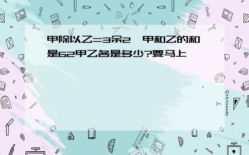 甲除以乙=3余2,甲和乙的和是62甲乙各是多少?要马上