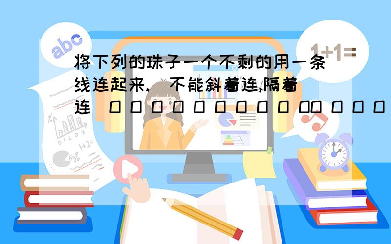 将下列的珠子一个不剩的用一条线连起来.(不能斜着连,隔着连)O O O O O O O O O OO O O O OO O O OO O O O O右下角那空的不能经过线