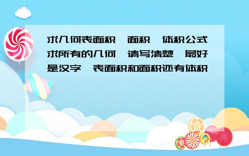 求几何表面积,面积,体积公式求所有的几何,请写清楚,最好是汉字,表面积和面积还有体积,