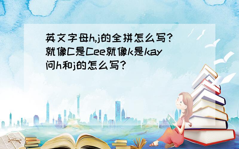 英文字母h,j的全拼怎么写?就像C是Cee就像k是kay问h和j的怎么写?